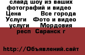 слайд-шоу из ваших фотографий и видео › Цена ­ 500 - Все города Услуги » Фото и видео услуги   . Мордовия респ.,Саранск г.